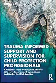 Trauma Informed Support and Supervision for Child Protection Professionals: A Model For Those Working With Children Who Have Experienced Trauma, Abuse And Neglect And Their Families (Original PDF from Publisher)