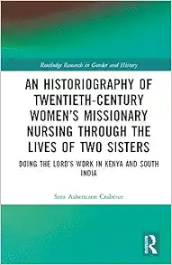 An Historiography of Twentieth-Century Women’s Missionary Nursing Through the Lives of Two Sisters (Routledge Research in Gender and History) (Original PDF from Publisher)