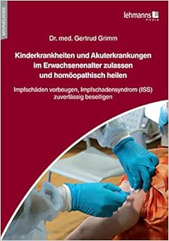 Kinderkrankheiten und Akuterkrankungen im Erwachsenenalter zulassen und homöopathisch heilen: Impfschäden vorbeugen, Impfschadensyndrom (ISS) zuverlässig beseitigen (Original PDF from Publisher)