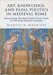 Art, Knowledge, and Papal Politics in Medieval Rome: Interpreting the Aula Gotica Fresco Cycle at Santi Quattro Coronati (Original PDF from Publisher)