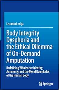 Body Integrity Dysphoria and the Ethical Dilemma of On-Demand Amputation: Redefining Wholeness: Identity, Autonomy, and the Moral Boundaries of the Human Body (Original PDF from Publisher)