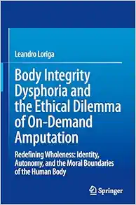 Body Integrity Dysphoria and the Ethical Dilemma of On-Demand Amputation: Redefining Wholeness: Identity, Autonomy, and the Moral Boundaries of the Human Body (EPUB)