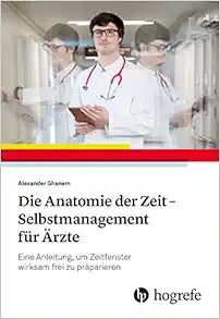 Die Anatomie der Zeit - Selbstmanagement für Ärzte: Eine Anleitung, um Zeitfenster wirksam frei zu präparieren (Original PDF from Publisher)