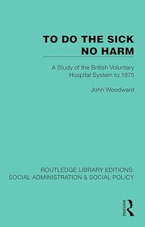 To Do The Sick No Harm: A Study of the British Voluntary Hospital System to 1875 (Routledge Library Editions: Social Administration & Social Policy) (Original PDF from Publisher)