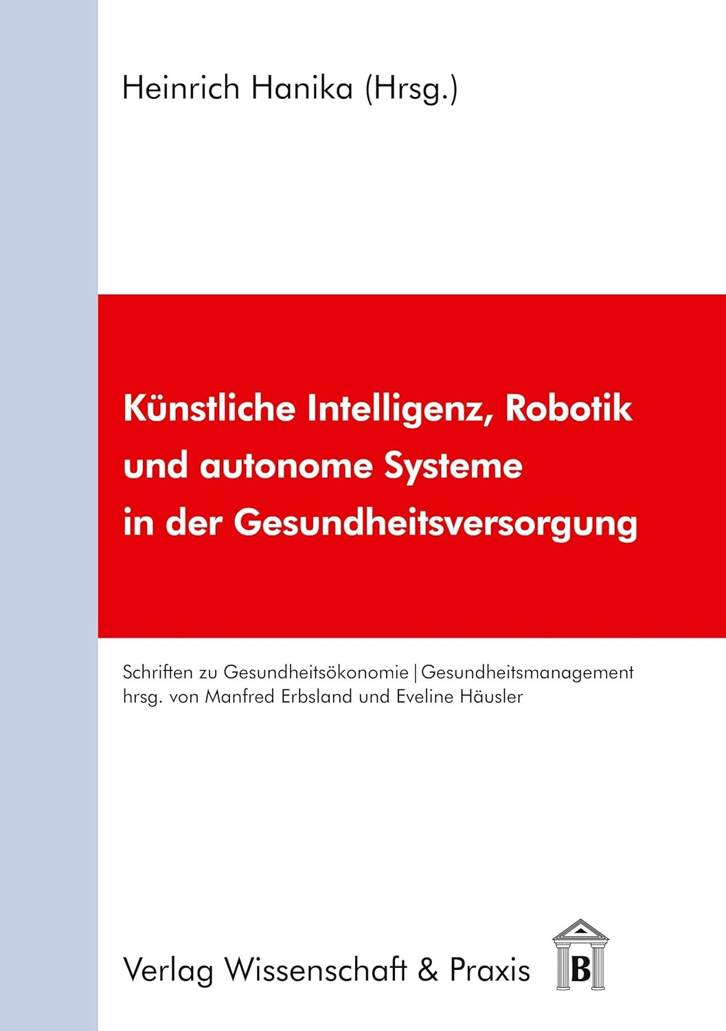Kunstliche Intelligenz, Robotik Und Autonome Systeme in Der Gesundheitsversorgung (Schriften Zu Gesundheitsokonomie Und Gesundheitsmanagement, 4) (German Edition) (Original PDF from Publisher)